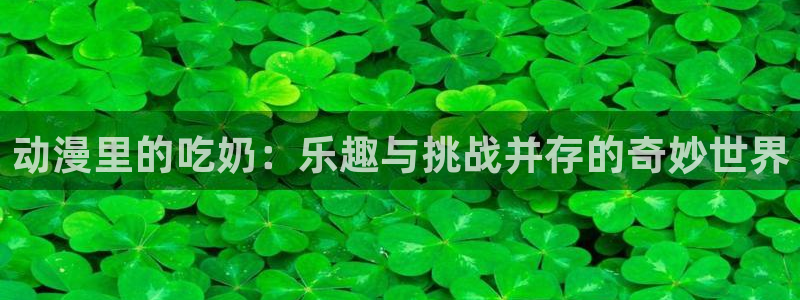 什么是里番动漫：动漫里的吃奶：乐趣与挑战并存的奇妙世界