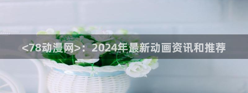 无翼鸟里番漫画大全：<78动漫网>：2024年最新动画资讯和推荐